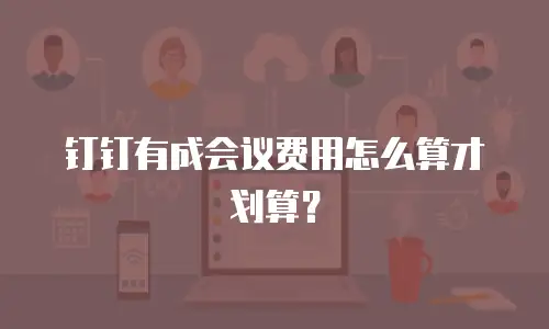 钉钉有成会议费用怎么算才划算？