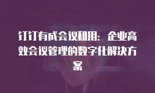 钉钉有成会议租用：企业高效会议管理的数字化解决方案