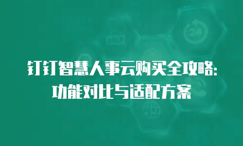 钉钉智慧人事云购买全攻略：功能对比与适配方案