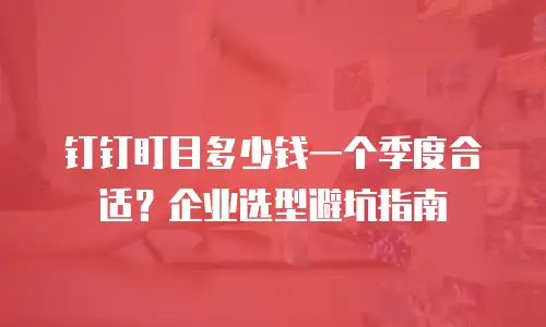 钉钉盯目多少钱一个季度合适？企业选型避坑指南