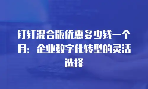 钉钉混合版优惠多少钱一个月：企业数字化转型的灵活选择