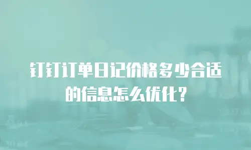 钉钉订单日记价格多少合适的信息怎么优化？