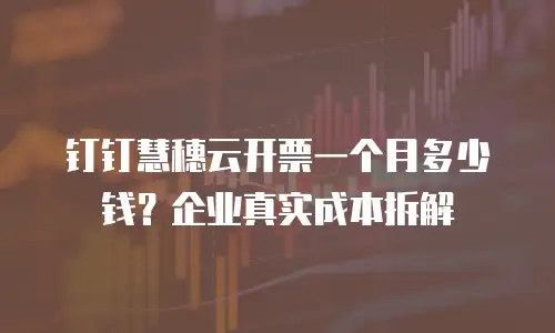 钉钉慧穗云开票一个月多少钱？企业真实成本拆解