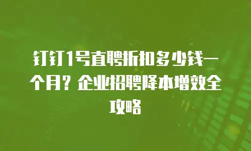 钉钉1号直聘折扣多少钱一个月？企业招聘降本增效全攻略