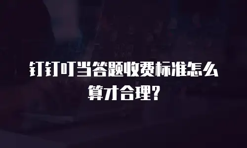 钉钉叮当答题收费标准怎么算才合理？