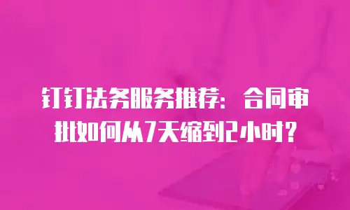 钉钉法务服务推荐：合同审批如何从7天缩到2小时？