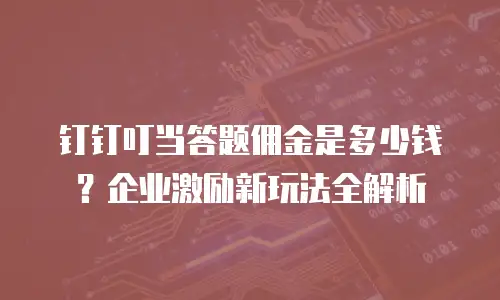 钉钉叮当答题佣金是多少钱？企业激励新玩法全解析