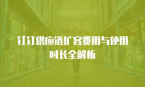 钉钉供应链扩容费用与使用时长全解析