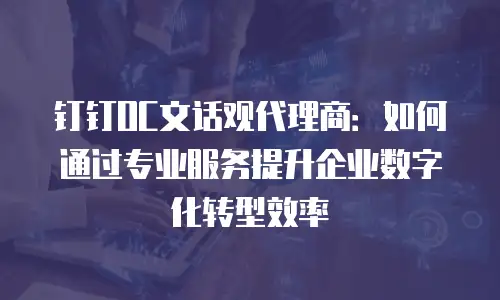 钉钉OC文话观代理商：如何通过专业服务提升企业数字化转型效率