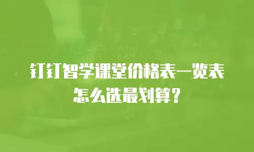 钉钉智学课堂价格表一览表怎么选最划算？