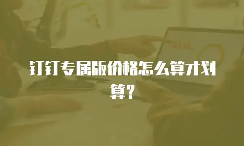 钉钉专属版价格怎么算才划算？