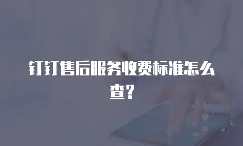 钉钉售后服务收费标准怎么查？