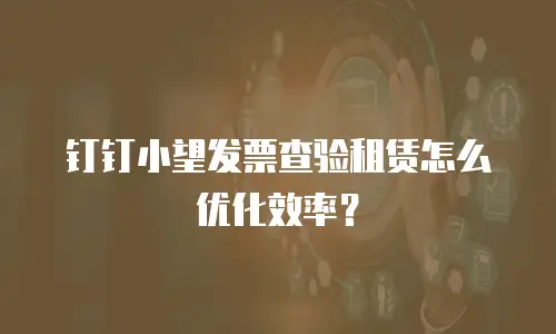 钉钉小望发票查验租赁怎么优化效率？