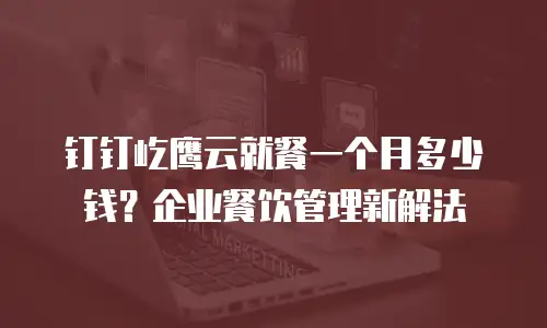 钉钉屹鹰云就餐一个月多少钱？企业餐饮管理新解法