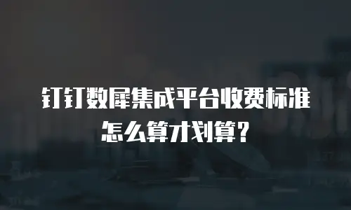 钉钉数犀集成平台收费标准怎么算才划算？