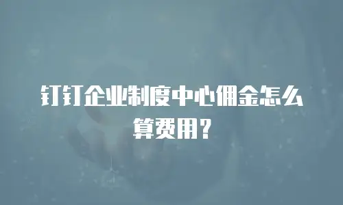 钉钉企业制度中心佣金怎么算费用？