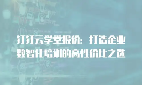 钉钉云学堂报价：打造企业数智化培训的高性价比之选