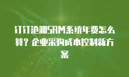 钉钉沧渊SRM系统年费怎么算？企业采购成本控制新方案