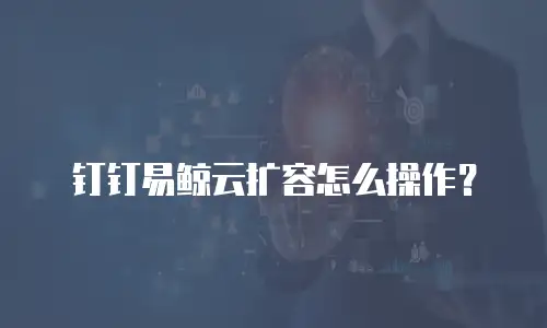 钉钉易鲸云扩容怎么操作？
