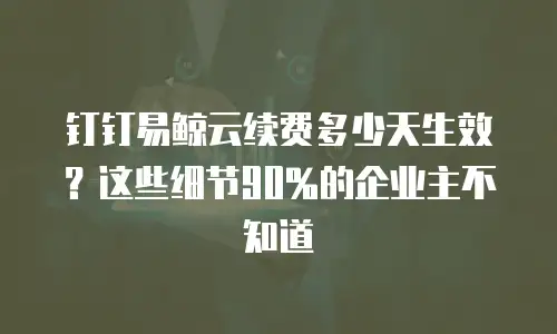 钉钉易鲸云续费多少天生效？这些细节90%的企业主不知道