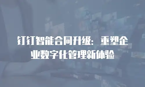 钉钉智能合同升级：重塑企业数字化管理新体验