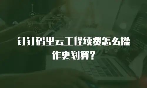 钉钉码里云工程续费怎么操作更划算？