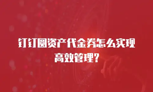 钉钉圆资产代金券怎么实现高效管理？