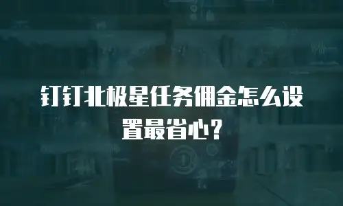 钉钉北极星任务佣金怎么设置最省心？