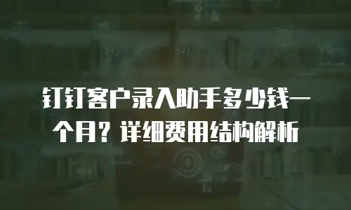 钉钉客户录入助手多少钱一个月？详细费用结构解析