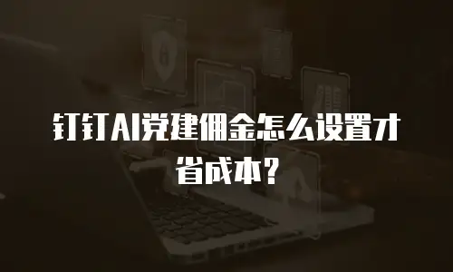 钉钉AI党建佣金怎么设置才省成本？