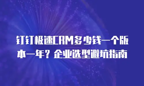 钉钉极速CRM多少钱一个版本一年？企业选型避坑指南