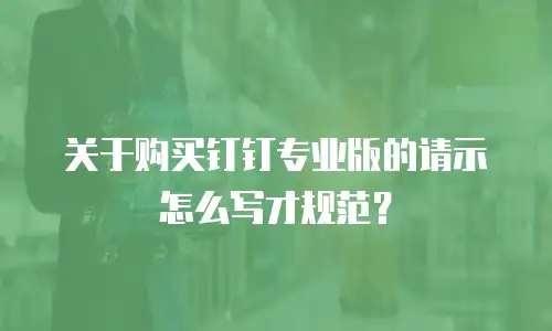 关于购买钉钉专业版的请示怎么写才规范？