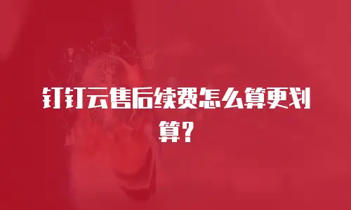 钉钉云售后续费怎么算更划算？