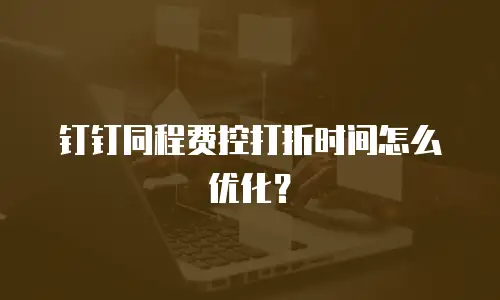 钉钉同程费控打折时间怎么优化？