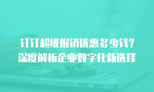 钉钉超级报销优惠多少钱？深度解析企业数字化新选择