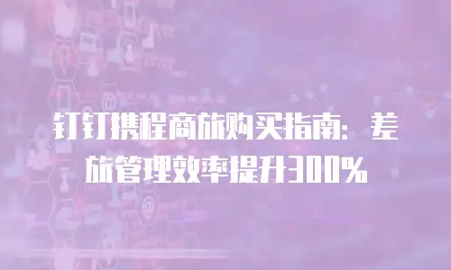 钉钉携程商旅购买指南：差旅管理效率提升300%