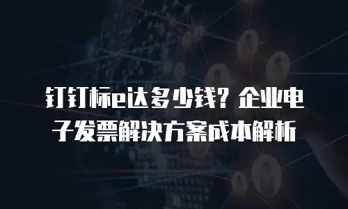 钉钉标e达多少钱？企业电子发票解决方案成本解析