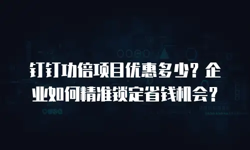钉钉功倍项目优惠多少？企业如何精准锁定省钱机会？