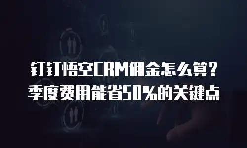 钉钉悟空CRM佣金怎么算？季度费用能省50%的关键点