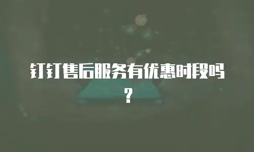 钉钉售后服务有优惠时段吗？