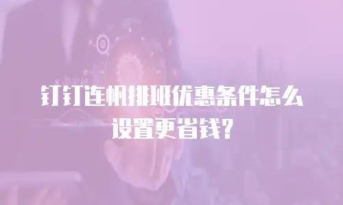钉钉连帆排班优惠条件怎么设置更省钱？