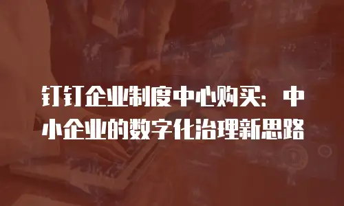 钉钉企业制度中心购买：中小企业的数字化治理新思路