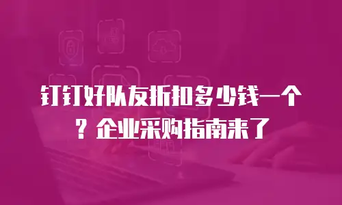 钉钉好队友折扣多少钱一个？企业采购指南来了