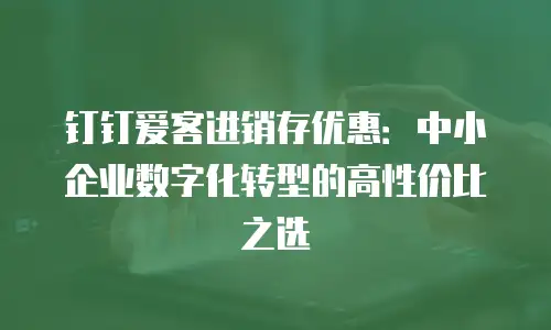 钉钉爱客进销存优惠：中小企业数字化转型的高性价比之选