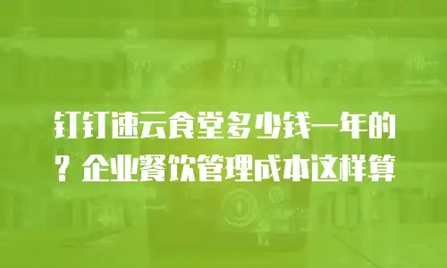 钉钉速云食堂多少钱一年的？企业餐饮管理成本这样算