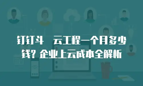 钉钉斗栱云工程一个月多少钱？企业上云成本全解析