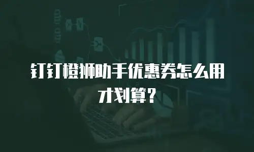 钉钉橙狮助手优惠券怎么用才划算？