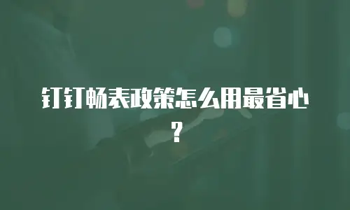 钉钉畅表政策怎么用最省心？