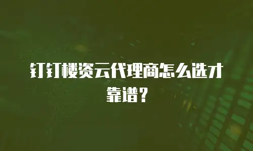 钉钉楼资云代理商怎么选才靠谱？