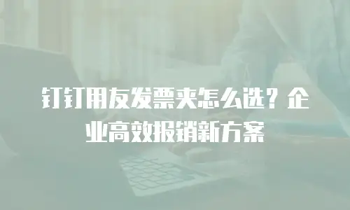钉钉用友发票夹怎么选？企业高效报销新方案
